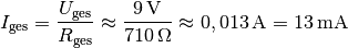 I_{\mathrm{ges}} = \frac{U_{\mathrm{ges}}}{R_{\mathrm{ges}}} \approx
\frac{\unit[9]{V}}{\unit[710]{\Omega}} \approx \unit[0,013]{A} =
\unit[13]{mA}