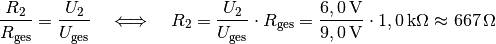 \frac{R_2}{R_{\mathrm{ges}}} = \frac{U_{\mathrm{2}}}{U_{\mathrm{ges}}}
\quad \Longleftrightarrow \quad R_2 = \frac{U_2}{U_{\mathrm{ges}}} \cdot
R_{\mathrm{ges}} = \frac{\unit[6,0]{V}}{\unit[9,0]{V}} \cdot \unit[1,0]{k
\Omega} \approx \unit[667]{\Omega}