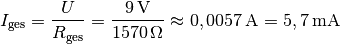 I_{\mathrm{ges}} = \frac{U}{R_{\mathrm{ges}}} =
\frac{\unit[9]{V}}{\unit[1570]{\Omega}} \approx \unit[0,0057]{A} =
\unit[5,7]{mA}