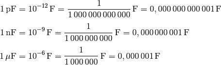 \unit[1]{pF} &= \unit[10 ^{-12}]{F} =
\unit[\frac{1}{1\,000\,000\,000\,000}]{F} = \unit[0,000\,000\,000\,001]{F}
\\[4pt]
\unit[1]{nF} &= \unit[10 ^{-9}]{F} =
\unit[\frac{1}{1\,000\,000\,000}]{F} = \unit[0,000\,000\,001]{F} \\[4pt]
\unit[1]{\mu F} &= \unit[10 ^{-6}]{F} =
\unit[\frac{1}{1\,000\,000}]{F} = \unit[0,000\,001]{F}