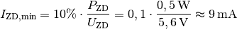 I_{\mathrm{ZD,min}} = 10\% \cdot \frac{P_{\mathrm{ZD}}}{U_{\mathrm{ZD}}} =
0,1 \cdot \frac{\unit[0,5]{W}}{\unit[5,6]{V}} \approx \unit[9]{mA}