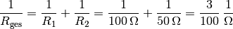 \frac{1}{R_{\mathrm{ges}}} = \frac{1}{R_1} + \frac{1}{R_2} =
\frac{1}{\unit[100]{\Omega }} + \frac{1}{\unit[50]{\Omega }} =
\unit[\frac{3}{100} ]{\frac{1}{\Omega }}