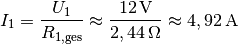 I_1 = \frac{U_1}{R_{\mathrm{1,ges}}} \approx
\frac{\unit[12]{V}}{\unit[2,44]{\Omega}} \approx \unit[4,92]{A}