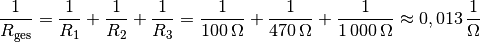 \frac{1}{R_{\mathrm{ges}}} = \frac{1}{R_1} + \frac{1}{R_2} + \frac{1}{R_3} =
\frac{1}{\unit[100]{\Omega }} + \frac{1}{\unit[470]{\Omega }} +
\frac{1}{\unit[1\,000]{\Omega }} \approx \unit[0,013]{\frac{1}{\Omega } }