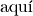 \text{aqu\'i}