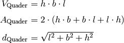 V _{\rm{Quader}} &= h \cdot b \cdot l \\[4pt]
A _{\rm{Quader}} &= 2 \cdot (h \cdot b + b \cdot l + l \cdot h) \\[4pt]
d _{\rm{Quader}} &= \sqrt{l^2 + b^2 + h^2}