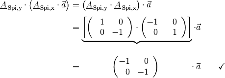 \underline{A}_{\mathrm{\,Spi,y}} \cdot
\left(\underline{A}_{\mathrm{\,Spi,x}} \cdot \vec{a}\right) &=
\left(\underline{A}_{\mathrm{\,Spi,y}} \cdot \underline{A}_{\mathrm{\,Spi,x}}\right) \cdot \vec{a}  \\[4pt]
&= \underbrace{\left[\begin{pmatrix}
    \phantom{-}1 & \phantom{+}0 \,\phantom{.} \\
    \phantom{+}0 & -1\,\phantom{.}
\end{pmatrix} \cdot \begin{pmatrix}
    -1 & \phantom{+}0 \,\phantom{.} \\
    \phantom{+}0 & \phantom{-}1\,\phantom{.}
\end{pmatrix} \right]}_{} \cdot \vec{a} \\[4pt]
&= \qquad \quad \;\, \begin{pmatrix}
    -1 & \phantom{+}0 \,\phantom{.} \\
    \phantom{+}0 & -1 \,\phantom{.} \\
\end{pmatrix} \qquad \quad \;\, \cdot \vec{a} \qquad \checkmark