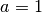 a = 1