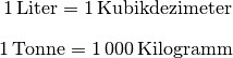 \unit[1]{Liter} = \unit[1]{Kubikdezimeter} \\[8pt]
\unit[1]{Tonne} = \unit[1\,000]{Kilogramm}