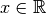 x \in
\mathbb{R}