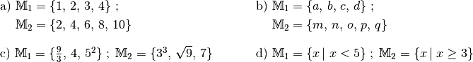 \begin{array}{>{\arraybackslash$}p{8cm}<{$} >{\arraybackslash$}p{8cm}<{$}}
    \text{a) }  \mathbb{M}_1 = \{ 1,\,2,\,3,\,4 \}\; ; &
    \text{b) }  \mathbb{M}_1 = \{ a,\,b,\,c,\,d \}\; ;\\[4pt]
    \phantom{\text{a) }} \mathbb{M}_2 = \{ 2,\,4,\,6,\,8,\,10 \} &
    \phantom{\text{b) }} \mathbb{M}_2 = \{ m,\,n,\,o,\,p,\,q \} \\[12pt]
    \text{c) }  \mathbb{M}_1 = \{ \frac{9}{3},\, 4,\, 5^2 \} \; ; \; \mathbb{M}_2 = \{ 3^3,\, \sqrt{9},\, 7 \}&
    \text{d) }  \mathbb{M}_1 = \{ x \, | \; x < 5 \} \; ; \; \mathbb{M}_2 = \{ x \, | \; x \ge 3 \}\\[12pt]
\end{array}