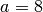 a=8