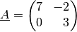 \underline{A} = \begin{pmatrix}
    7 & -2 \\
    0 & \phantom{+}3 \\
\end{pmatrix}