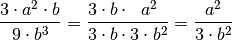 \frac{3 \cdot a^2 \cdot b }{9 \cdot b^3 }
= \frac{3 \cdot b \cdot \;\; a^2 \phantom{\;\;}}{3
\cdot b \cdot 3 \cdot b^2} = \frac{a^2}{3 \cdot b^2}