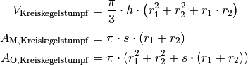 V_{\mathrm{{Kreiskegelstumpf}}} &= \frac{\pi}{3} \cdot h \cdot \left( r_1^2
+ r_2^2 + r_1 \cdot r_2 \right) \\[4pt]
A_{\mathrm{{M, Kreiskegelstumpf}}} &= \pi \cdot s \cdot (r_1 + r_2) \\
A_{\mathrm{{O, Kreiskegelstumpf}}} &= \pi \cdot (r_1^2 + r_2^2 + s \cdot
(r_1 + r_2))