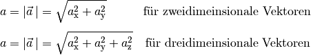 a = | \vec{a } \, | &= \sqrt{a_{\mathrm{x}}^2 + a_{\mathrm{y}}^2}
\phantom{+ a_{\mathrm{z}}^2} \; \quad \text{für zweidimeinsionale
Vektoren} \\[4pt]
a = | \vec{a } \, | &= \sqrt{a_{\mathrm{x}}^2 + a_{\mathrm{y}}^2 +
a_{\mathrm{z}}^2} \quad \text{für dreidimeinsionale Vektoren}