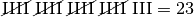 \cancel{\mathrm{IIII}} \;\cancel{\mathrm{IIII}} \;
\cancel{\mathrm{IIII}} \; \cancel{\mathrm{IIII}} \; \mathrm{III} = 23