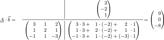 \underline{A} \cdot \vec{b} =  \quad \begin{array}{r|c}
& \begin{pmatrix}
    \phantom{+}3 \\ -2 \\ \phantom{+}1
\end{pmatrix} \\ \midrule
\begin{pmatrix}
    \phantom{+}3 & \phantom{+}1 & \phantom{+}2 \\
    \phantom{+}1 & \phantom{+}2 & \phantom{+}1 \\
    -1 & \phantom{+}1 & -3 \\
\end{pmatrix} & \begin{pmatrix}
    \phantom{+}3 \cdot 3 + \phantom{+}1 \cdot (-2) + \phantom{(+}2\phantom{)} \cdot 1 \\
    \phantom{+}1 \cdot 3 + \phantom{+}2 \cdot (-2) + \phantom{(+}1\phantom{)} \cdot 1 \\
    -1 \cdot 3 + \phantom{+}1 \cdot (-2) + (-3) \cdot 1
\end{pmatrix}
\end{array}  = \begin{pmatrix}
    \phantom{+}9 \\ \phantom{+}0 \\ -8
\end{pmatrix}