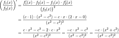 \left(\frac{f_1(x)}{f_2(x)} \right)' &= \frac{f_1'(x) \cdot f_2(x) -
f_1(x) \cdot f_2'(x)}{\big(f_2(x)\big)^2} \\[4pt] &= \frac{(c \cdot 1)
\cdot (x^2 - c^2) - c \cdot x \cdot (2 \cdot x - 0)}{(x^2 - c^2)^2}
\\[4pt]
&= \frac{c \cdot x^2 - c^3 - 2 \cdot c \cdot x^2 }{(x^2 - c^2)^2} =
\frac{-c \cdot x^2 - c^3}{(x^2 - c^2)^2} = \frac{-c \cdot (x^2 +
c^2)}{(x^2 - c^2)^2}