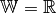 \mathbb{W} = \mathbb{R}