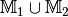 \mathbb{M}_1 \cup \mathbb{M}_2