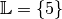 \mathbb{L} = \{ 5 \}