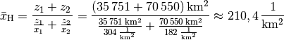 \bar{x}_{\mathrm{H}} = \frac{z_1 + z_2}{\frac{z_1}{x_1} + \frac{z_2}{x_2}}
= \frac{\unit[(35\,751 + 70\,550)]{km^2}}{\frac{\unit[35\,751]{km^2}}{\unit[304]{\frac{1}{km^2}}} +
\frac{\unit[70\,550]{km^2}}{\unit[182]{\frac{1}{km^2}}} } \approx \unit[210,4]{\frac{1}{km^2}}