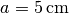 a=\unit[5]{cm}