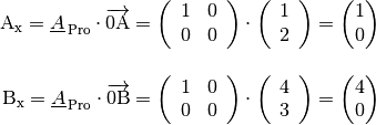 \mathrm{A_x} = \underline{A}_{\mathrm{\,Pro}} \cdot \overrightarrow{\mathrm{0A}} =
\begin{pmatrix}
    \,\phantom{.} 1 & 0 \,\phantom{.} \\
    \,\phantom{.} 0 & 0 \,\phantom{.} \\
\end{pmatrix} \cdot \begin{pmatrix}
    \,\phantom{.}  1 \,\phantom{.} \\
    \,\phantom{.}  2 \,\phantom{.} \\
\end{pmatrix} = \begin{pmatrix}
    1 \\ 0
\end{pmatrix} \\[12pt]
\mathrm{B_x} = \underline{A}_{\mathrm{\,Pro}} \cdot \overrightarrow{\mathrm{0B}} =
\begin{pmatrix}
    \,\phantom{.} 1 & 0 \,\phantom{.} \\
    \,\phantom{.}  0 & 0 \,\phantom{.} \\
\end{pmatrix} \cdot \begin{pmatrix}
    \,\phantom{.}  4 \,\phantom{.} \\
    \,\phantom{.}  3 \,\phantom{.} \\
\end{pmatrix} = \begin{pmatrix}
    4 \\ 0
\end{pmatrix}