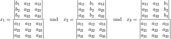 x_1 = \frac{\begin{vmatrix} b_1 & a_{\mathrm{12}} & a_{\mathrm{13}} \\ b_2 &
a_{\mathrm{22}} & a_{\mathrm{23}} \\ b_3 & a_{\mathrm{32}} & a_{\mathrm{33}} \end{vmatrix}
}{\begin{vmatrix} a_{\mathrm{11}} & a_{\mathrm{12}} & a_{\mathrm{13}} \\ a_{\mathrm{21}}
& a_{\mathrm{22}}  & a_{\mathrm{23}} \\ a_{\mathrm{31}} & a_{\mathrm{32}} & a_{\mathrm{33}}
\end{vmatrix} } \quad \text{und} \quad x_2 = \frac{\begin{vmatrix}
a_{\mathrm{11}} & b_1  & a_{\mathrm{13}}\\  a_{\mathrm{21}} &  b_2 & a
_{\mathrm{23}} \\ a_{\mathrm{31}} & b_2 & a_{\mathrm{33}} \end{vmatrix} }{\begin{vmatrix} a_{\mathrm{11}}
& a_{\mathrm{12}} & a_{\mathrm{13}} \\ a_{\mathrm{21}} & a_{\mathrm{22}}  & a_{\mathrm{23}}
\\ a_{\mathrm{31}} & a_{\mathrm{32}} & a_{\mathrm{33}} \end{vmatrix} } \quad
\text{und} \quad x_3 = \frac{\begin{vmatrix}  a_{\mathrm{11}} & a_{\mathrm{12}} &
b_1 \\  a_{\mathrm{21}} & a_{\mathrm{22}} &  b_2 \\ a_{\mathrm{31}} & a_{\mathrm{32}}
& b_3 \end{vmatrix} }{\begin{vmatrix} a_{\mathrm{11}} & a_{\mathrm{12}} & a
_{\mathrm{13}} \\ a_{\mathrm{21}} & a_{\mathrm{22}}  & a_{\mathrm{23}} \\ a_{\mathrm{31}} &
a_{\mathrm{32}} & a_{\mathrm{33}} \end{vmatrix} }