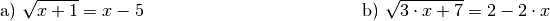 \begin{array}{>{\arraybackslash$}p{8cm}<{$} >{\arraybackslash$}p{8cm}<{$}}
    \text{a) } \sqrt{x + 1} = x - 5 &
    \text{b) } \sqrt{3 \cdot x + 7} = 2 - 2 \cdot x \\[12pt]
\end{array}