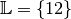 \mathbb{L} = \{ 12 \}