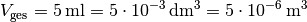 V_{\mathrm{ges}} = \unit[5]{ml}
= \unit[5 \cdot 10^{-3}]{dm^3} = \unit[5 \cdot 10^{-6}]{m^3}