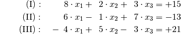 {\color{white} \ldots\ldots \;\,}\mathrm{(I)}: \quad \phantom{-0}8 \cdot
x_1 + \phantom{0}2 \cdot x_2 + \phantom{0}3 \cdot x_3 &= +15 \\
\mathrm{(II)}: \quad \phantom{-0}6 \cdot x_1 - \phantom{0}1 \cdot x_2 +
\phantom{0}7 \cdot  x_3 &= -13 \\
\mathrm{(III)}: \quad -\phantom{0}4 \cdot x_1 + \phantom{0}5 \cdot x_2
-\phantom{0}3 \cdot  x_3 &= +21