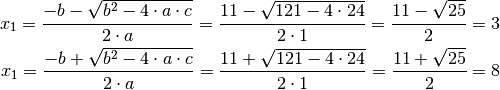 x_1 = \frac{-b - \sqrt{b^2 - 4 \cdot a \cdot c}}{2 \cdot a} = \frac{11 -
\sqrt{121 - 4 \cdot 24}}{2 \cdot 1} = \frac{11 - \sqrt{25}}{2} = 3\\
x_1 = \frac{-b + \sqrt{b^2 - 4 \cdot a \cdot c}}{2 \cdot a} = \frac{11 +
\sqrt{121 - 4 \cdot 24}}{2 \cdot 1} = \frac{11 + \sqrt{25}}{2} = 8\\