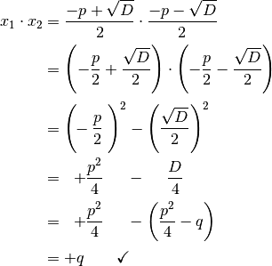 x_1 \cdot x_2 &= \frac{-p + \sqrt{D}}{2} \cdot \frac{-p -
\sqrt{D}}{2} \\[2pt]
&= \left(-\frac{p}{2} + \frac{\sqrt{D}}{2} \right) \cdot \left(- \frac{p}{2} -
\frac{\sqrt{D}}{2} \right) \\[2pt]
&= \Bigg( \!\! -\frac{p}{2} \; \Bigg)^2 - \left( \frac{\sqrt{D}}{2}\right)^2 \\
&= \;\; + \frac{p^2}{4} \quad \;\, - \quad \; \frac{D}{4} \\[2pt]
&= \;\; + \frac{p^2}{4} \quad \;\, - \left(\frac{p^2}{4} - q \right) \\[2pt] &= + q \qquad \checkmark