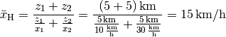 \bar{x}_{\mathrm{H}} = \frac{z_1 + z_2}{\frac{z_1}{x_1} + \frac{z_2}{x_2}}
= \frac{\unit[(5 + 5)]{km}}{\frac{\unit[5]{km}}{\unit[10]{\frac{km}{h}}} +
\frac{\unit[5]{km}}{\unit[30]{\frac{km}{h}}} } = \unit[15]{km/h}