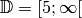 \mathbb{D} = [5; \infty[