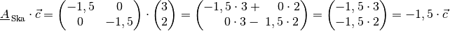 \underline{A}_{\mathrm{\,Ska}} \cdot \vec{c} = \begin{pmatrix}
    -1,5 & 0 \\ 0 & -1,5
\end{pmatrix} \cdot \begin{pmatrix}
    3 \\ 2
\end{pmatrix} = \begin{pmatrix}
    -1,5 \cdot 3           + \phantom{1,.}0 \cdot 2 \\
    \phantom{-2,}0 \cdot 3 - \phantom{.}1,5 \cdot 2
\end{pmatrix} = \begin{pmatrix}
    -1,5 \cdot 3 \\ -1,5 \cdot 2
\end{pmatrix} = -1,5 \cdot \vec{c}