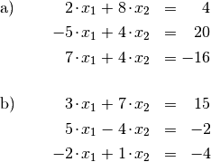 \begin{array}{>{\arraybackslash$}p{1cm}<{$} >{\arraybackslash$}p{2.5cm}<{$} >{\arraybackslash$}p{1.5cm}<{$}}
    \text{a) } &
          \phantom{+}2 \cdot x_1 \, + \, 8 \cdot x_2 &= \phantom{+2}4 \\[4pt]
        & -5 \cdot x_1 \, + \, 4 \cdot x_2 &= \phantom{+}20 \\[4pt]
        & \phantom{+}7 \cdot x_1 \, + \, 4 \cdot x_2 &= -16\\[20pt]
    \text{b) } &
          \phantom{-}3 \cdot x_1 \, + \, 7 \cdot x_2 &= \phantom{+}15 \\[4pt]
        & \phantom{+}5 \cdot x_1 \, - \, 4 \cdot x_2            &= \;\;-2 \\[4pt]
        & -2 \cdot x_1 \, + \, 1 \cdot x_2 &= \;\;-4
\end{array}