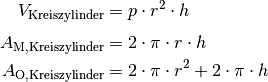 V_{\mathrm{{Kreiszylinder}}} &= p \cdot r^2 \cdot h \\[4pt]
A_{\mathrm{{M, Kreiszylinder}}} &= 2 \cdot \pi \cdot r \cdot h \\
A_{\mathrm{{O, Kreiszylinder}}} &= 2 \cdot \pi \cdot r^2 + 2 \cdot \pi \cdot h