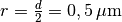 r = \frac{d}{2} = \unit[0,5]{\mu m}