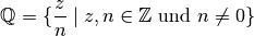 \mathbb{Q} = \{ \frac{z}{n} \; | \; z,n \in \mathbb{Z} \text{ und } n \ne 0 \}