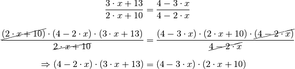 \frac{3 \cdot x + 13}{2 \cdot x + 10} &= \frac{4 - 3 \cdot x}{4 - 2\cdot
x} \\[8pt]
\frac{\cancel{(2 \cdot x + 10)} \cdot (4 - 2 \cdot x) \cdot (3 \cdot x +
13)}{\cancel{2 \cdot x + 10}} &= \frac{(4 - 3 \cdot x) \cdot (2 \cdot x +
10) \cdot \cancel{(4 - 2 \cdot x)}}{\cancel{4 - 2\cdot x}} \\[8pt]
\Rightarrow (4 - 2 \cdot x) \cdot (3 \cdot x + 13) &= (4 - 3 \cdot x)
\cdot (2 \cdot x + 10)