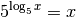 5^{\log_{\mathrm{5}}{x}} = x