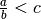 \frac{a}{b} < c