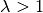 \lambda > 1