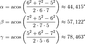 \alpha &= \text{acos}\left( \frac{6^2 + 7^2 - 5^2}{2 \cdot 6 \cdot
7}\right) \approx 44,415 \degree \\
\beta &= \text{acos}\left( \frac{7^2 + 5^2 - 6^2}{2 \cdot 7 \cdot
5}\right) \approx 57,122 \degree \\
\gamma &= \text{acos}\left( \frac{5^2 + 6^2 - 7^2}{2 \cdot 5 \cdot
6}\right) \approx 78,463 \degree \\