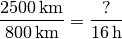 \frac{\unit[2500]{km}}{\unit[800]{km}} &= \frac{?}{\unit[16]{h}}