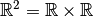 \mathbb{R} ^2 = \mathbb{R} \times \mathbb{R}